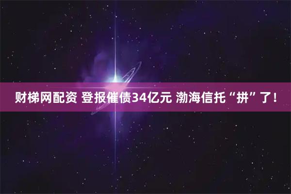 财梯网配资 登报催债34亿元 渤海信托“拼”了！
