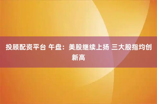 投顾配资平台 午盘：美股继续上扬 三大股指均创新高