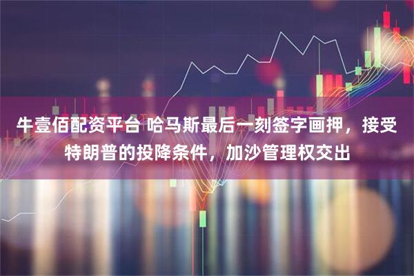 牛壹佰配资平台 哈马斯最后一刻签字画押，接受特朗普的投降条件，加沙管理权交出
