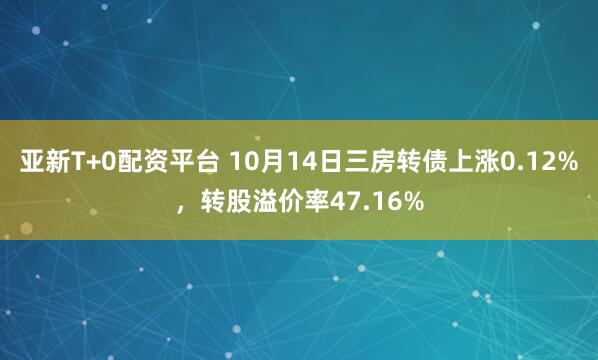 亚新T+0配资平台 10月14日三房转债上涨0.12%，转股溢价率47.16%