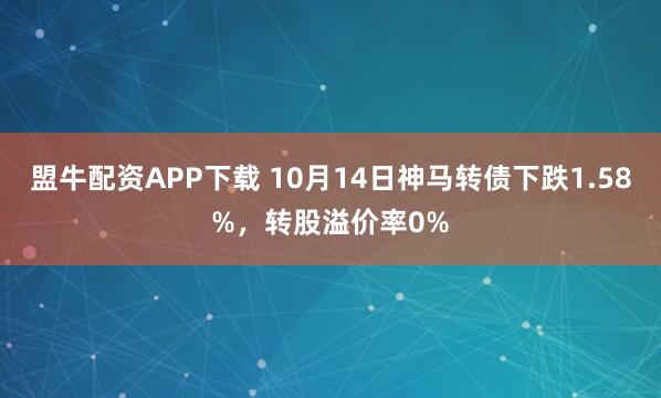 盟牛配资APP下载 10月14日神马转债下跌1.58%，转股溢价率0%