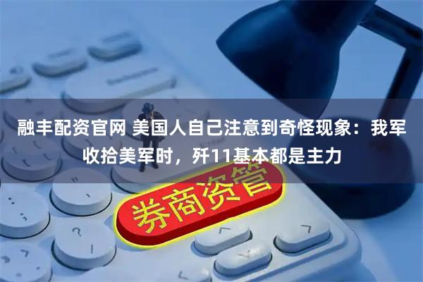 融丰配资官网 美国人自己注意到奇怪现象：我军收拾美军时，歼11基本都是主力