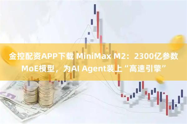 金控配资APP下载 MiniMax M2：2300亿参数MoE模型，为AI Agent装上“高速引擎”
