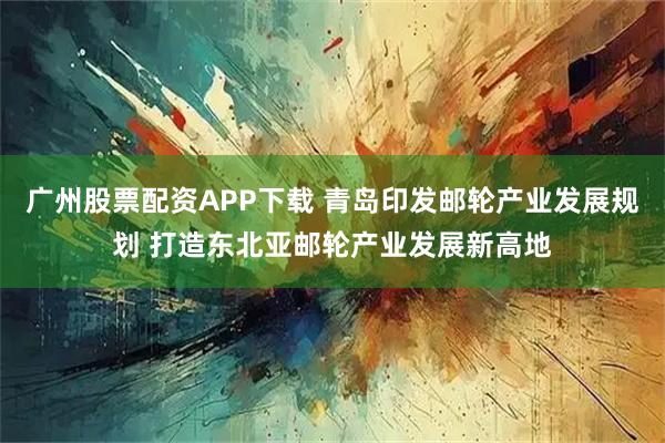 广州股票配资APP下载 青岛印发邮轮产业发展规划 打造东北亚邮轮产业发展新高地