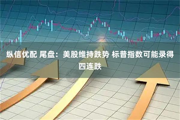 纵信优配 尾盘：美股维持跌势 标普指数可能录得四连跌