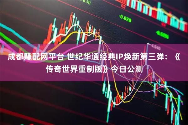 成都赚配网平台 世纪华通经典IP焕新第三弹：《传奇世界重制版》今日公测