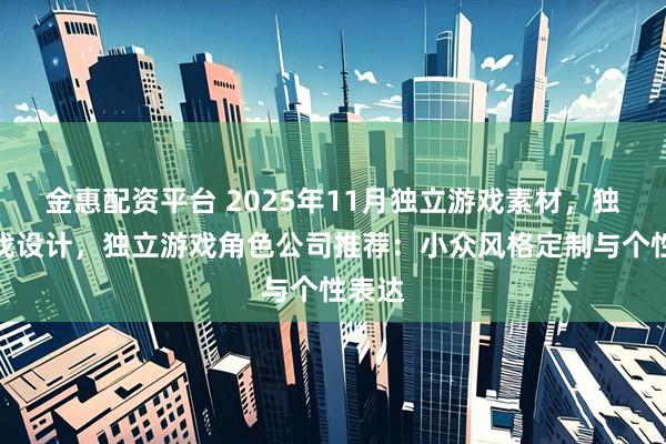 金惠配资平台 2025年11月独立游戏素材，独立游戏设计，独立游戏角色公司推荐：小众风格定制与个性表达