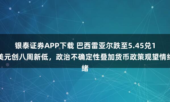 银泰证券APP下载 巴西雷亚尔跌至5.45兑1美元创八周新低，政治不确定性叠加货币政策观望情绪