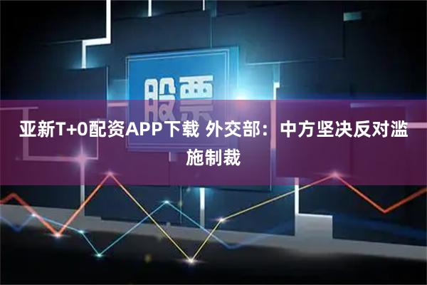 亚新T+0配资APP下载 外交部：中方坚决反对滥施制裁