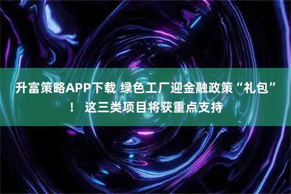 升富策略APP下载 绿色工厂迎金融政策“礼包”！ 这三类项目将获重点支持