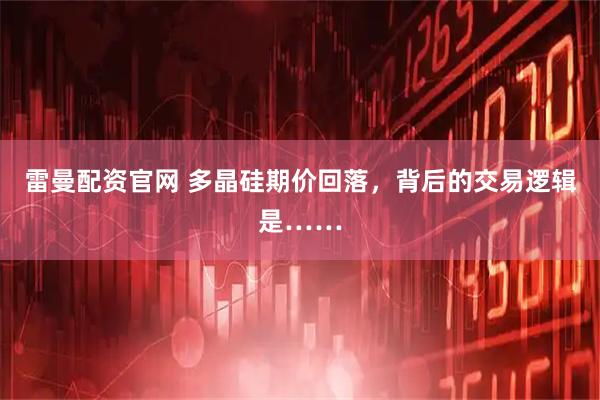 雷曼配资官网 多晶硅期价回落，背后的交易逻辑是……