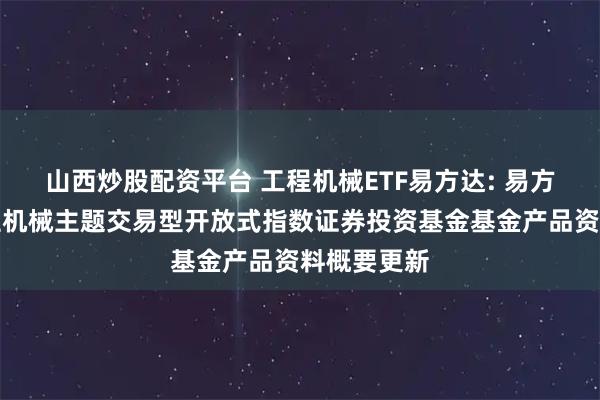 山西炒股配资平台 工程机械ETF易方达: 易方达中证工程机械主题交易型开放式指数证券投资基金基金产品资料概要更新