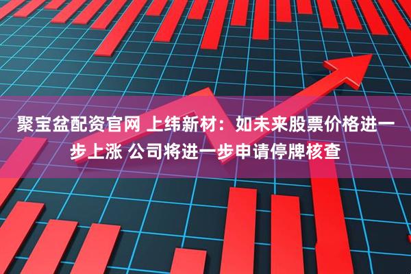 聚宝盆配资官网 上纬新材：如未来股票价格进一步上涨 公司将进一步申请停牌核查