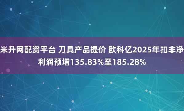 米升网配资平台 刀具产品提价 欧科亿2025年扣非净利润预增135.83%至185.28%