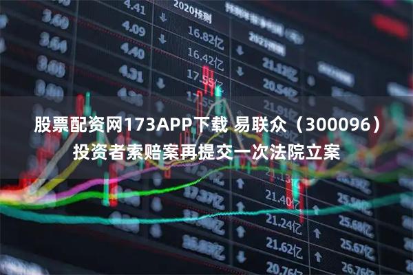 股票配资网173APP下载 易联众（300096）投资者索赔案再提交一次法院立案