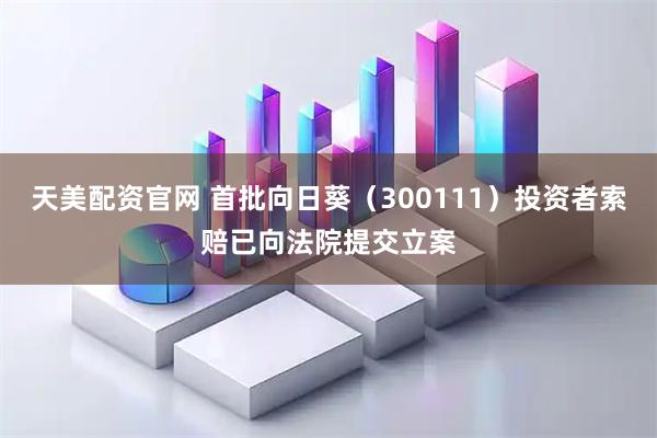 天美配资官网 首批向日葵（300111）投资者索赔已向法院提交立案