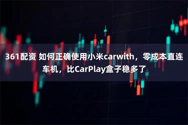 361配资 如何正确使用小米carwith，零成本直连车机，比CarPlay盒子稳多了