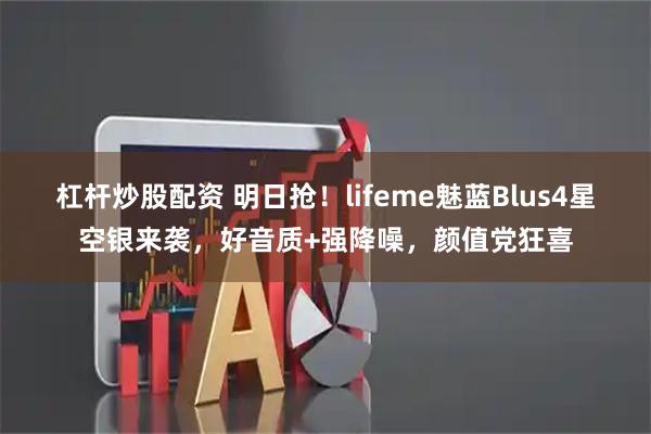 杠杆炒股配资 明日抢！lifeme魅蓝Blus4星空银来袭，好音质+强降噪，颜值党狂喜