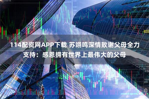 114配资网APP下载 苏翊鸣深情致谢父母全力支持：感恩拥有世界上最伟大的父母