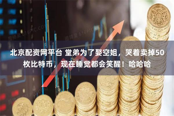 北京配资网平台 堂弟为了娶空姐，哭着卖掉50枚比特币，现在睡觉都会笑醒！哈哈哈