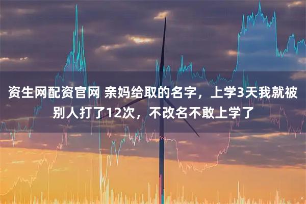 资生网配资官网 亲妈给取的名字，上学3天我就被别人打了12次，不改名不敢上学了