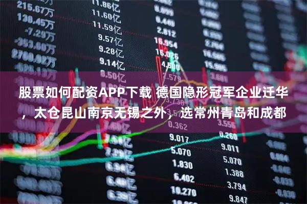 股票如何配资APP下载 德国隐形冠军企业迁华，太仓昆山南京无锡之外，选常州青岛和成都