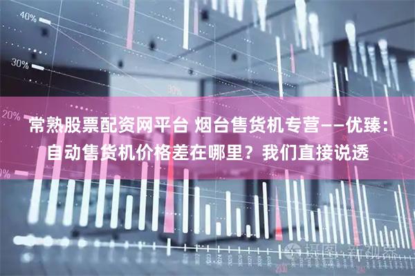 常熟股票配资网平台 烟台售货机专营——优臻：自动售货机价格差在哪里？我们直接说透