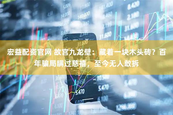 宏益配资官网 故宫九龙壁：藏着一块木头砖？百年骗局瞒过慈禧，至今无人敢拆