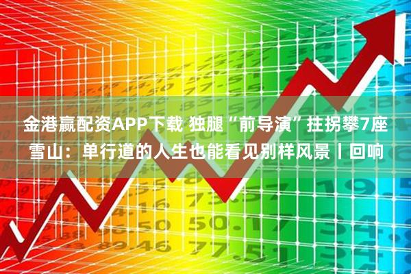 金港赢配资APP下载 独腿“前导演”拄拐攀7座雪山：单行道的人生也能看见别样风景丨回响