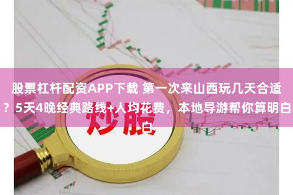 股票杠杆配资APP下载 第一次来山西玩几天合适？5天4晚经典路线+人均花费，本地导游帮你算明白