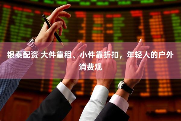 银泰配资 大件靠租、小件靠折扣，年轻人的户外消费观